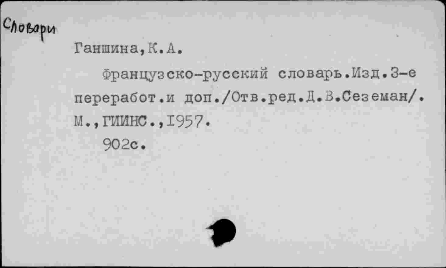 ﻿	Ганшина,К.А. Французско-русский словарь.Изд.3-е переработ.и доп./Отв.ред.Д.З.Сеземан/ М.,ГИИНС.,1957. 9О2с.